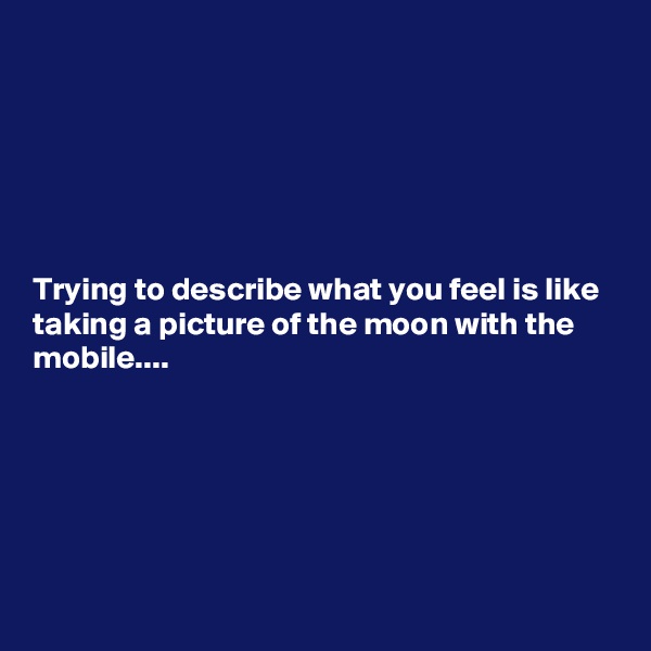 






Trying to describe what you feel is like taking a picture of the moon with the mobile....






