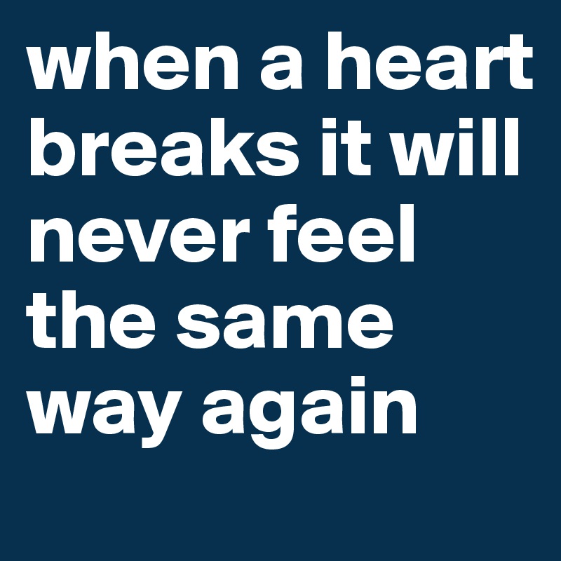 when a heart breaks it will never feel the same way again 