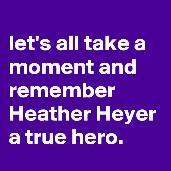 
let's all take a moment and remember 
Heather Heyer a true hero.