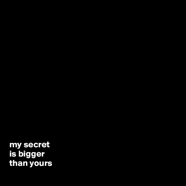 













my secret 
is bigger 
than yours