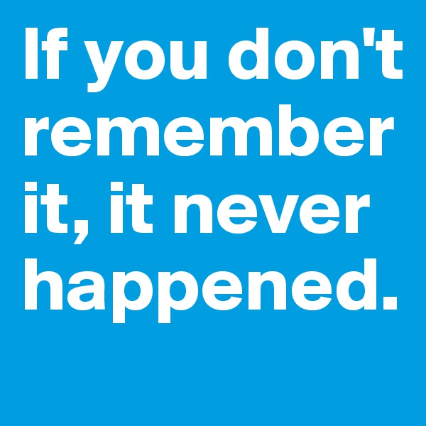 If you don't remember it, it never happened. 