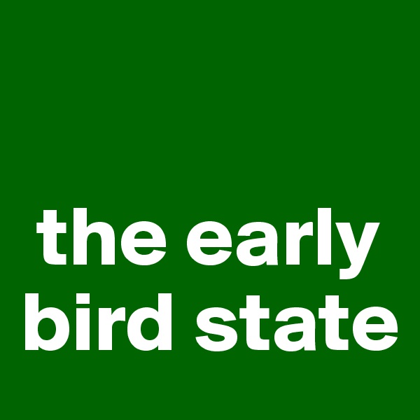 

 the early bird state