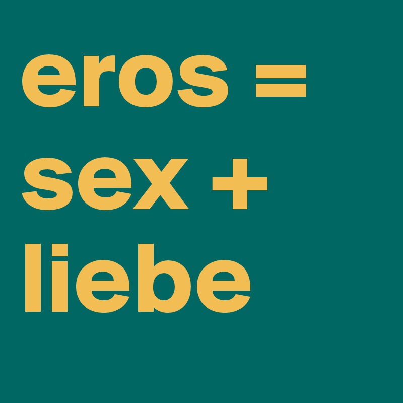 eros = sex + liebe