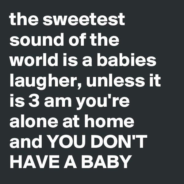 the sweetest sound of the world is a babies laugher, unless it is 3 am you're alone at home and YOU DON'T HAVE A BABY