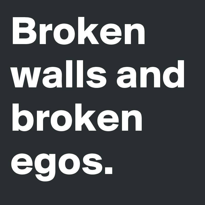 Broken walls and broken egos.