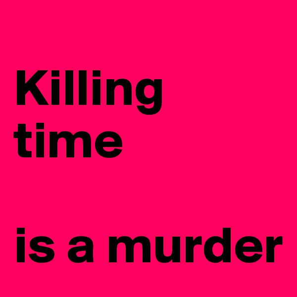 
Killing time          

is a murder