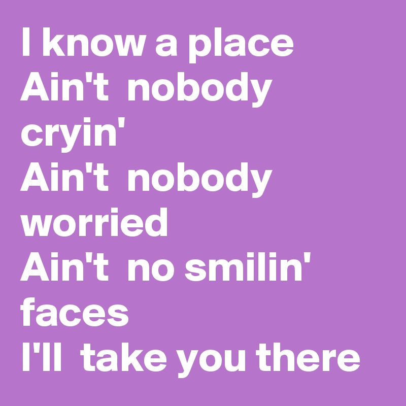 I know a place
Ain't  nobody cryin'
Ain't  nobody worried
Ain't  no smilin' faces
I'll  take you there