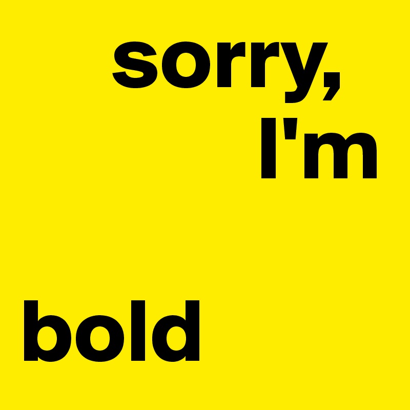      sorry,  
             I'm 

bold