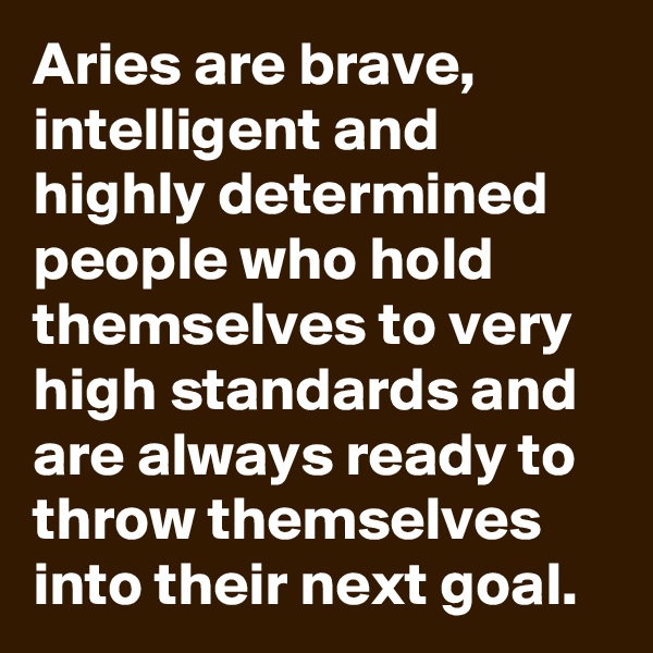 Aries are brave, intelligent and highly determined people who hold themselves to very high standards and are always ready to throw themselves into their next goal.