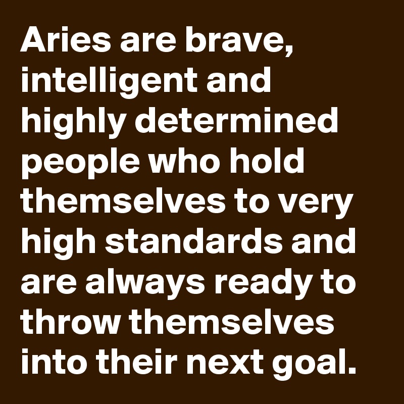 Aries are brave, intelligent and highly determined people who hold themselves to very high standards and are always ready to throw themselves into their next goal.