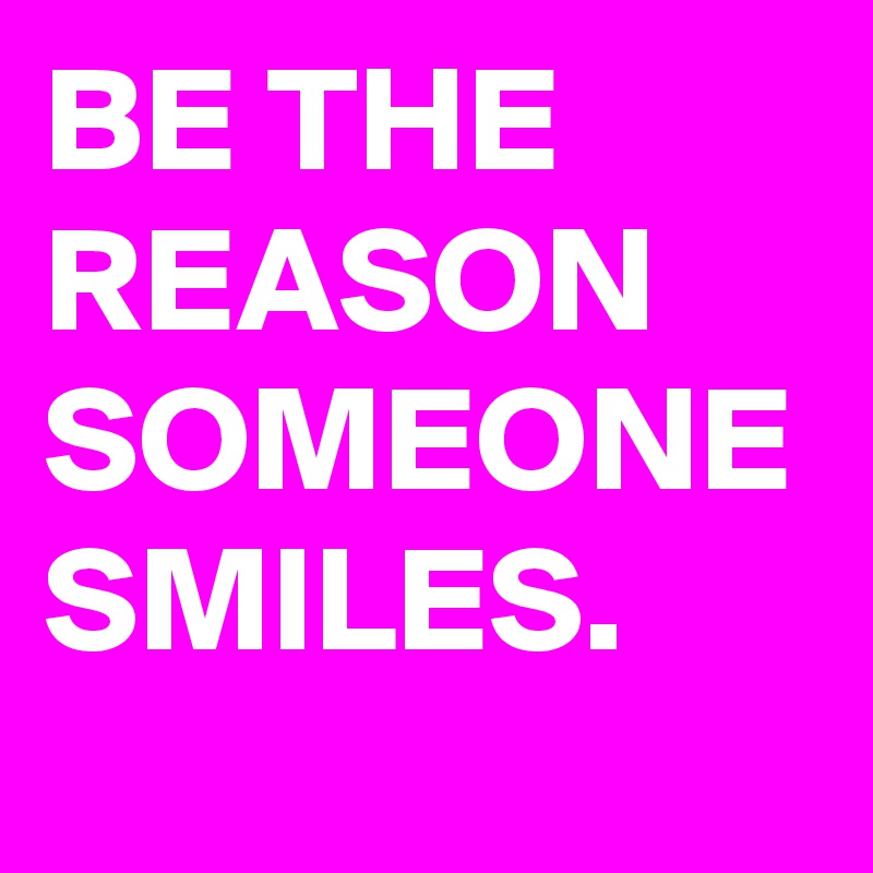 BE THE REASON SOMEONE SMILES.