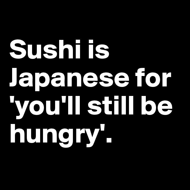 
Sushi is Japanese for 'you'll still be hungry'.
