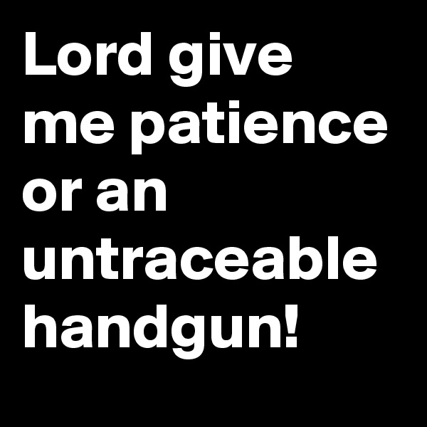 Lord give me patience or an untraceable handgun!