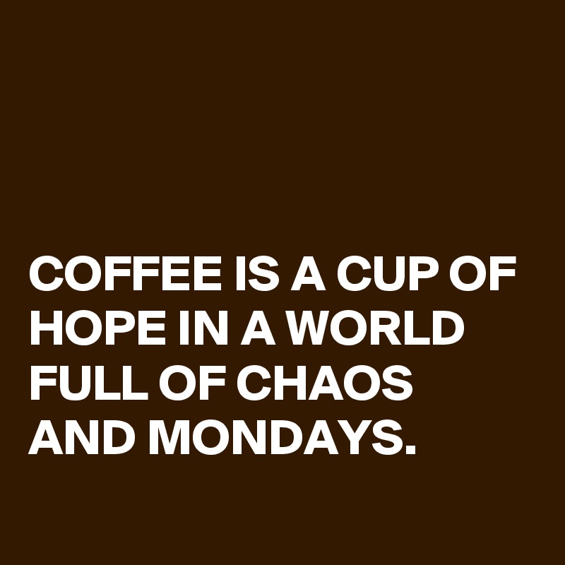 



COFFEE IS A CUP OF HOPE IN A WORLD FULL OF CHAOS AND MONDAYS.
