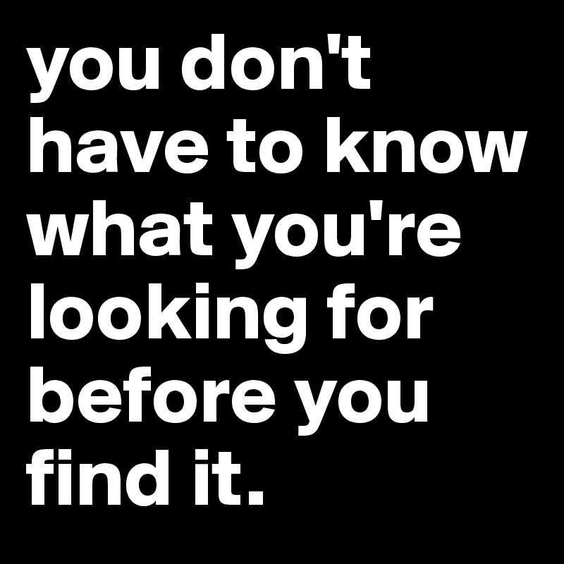 you don't have to know what you're looking for before you find it.