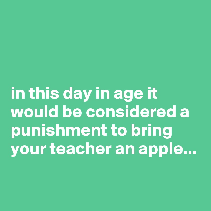 



in this day in age it would be considered a punishment to bring your teacher an apple...

