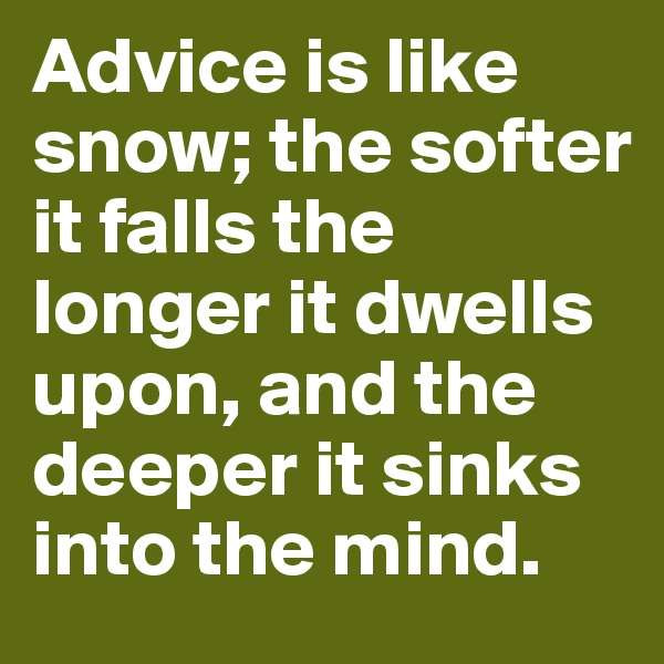 Advice is like snow; the softer it falls the longer it dwells upon, and the deeper it sinks into the mind.