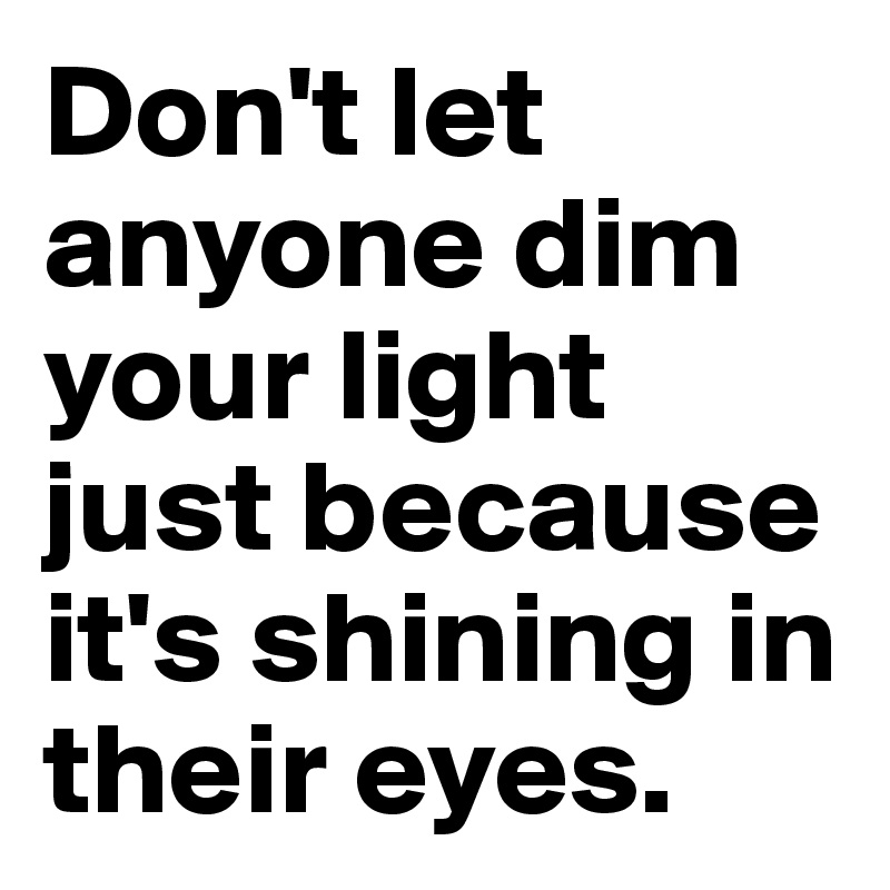 Don't let anyone dim your light just because it's shining in their eyes.