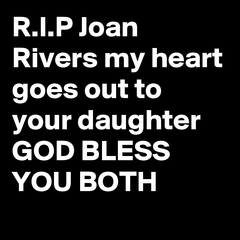 R.I.P Joan Rivers my heart goes out to your daughter GOD BLESS YOU BOTH