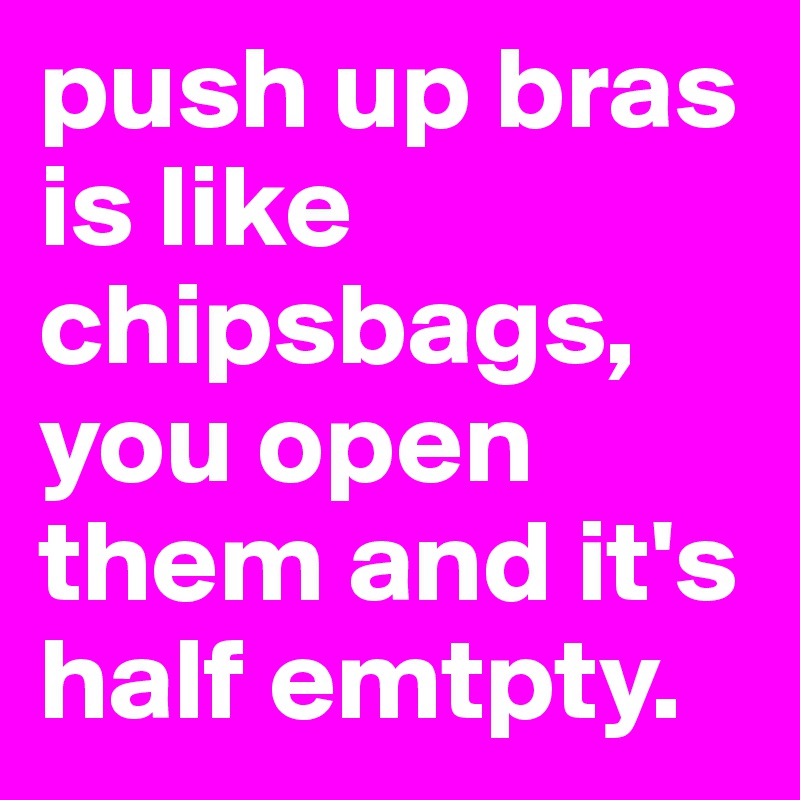 push up bras is like chipsbags, you open them and it's half emtpty.