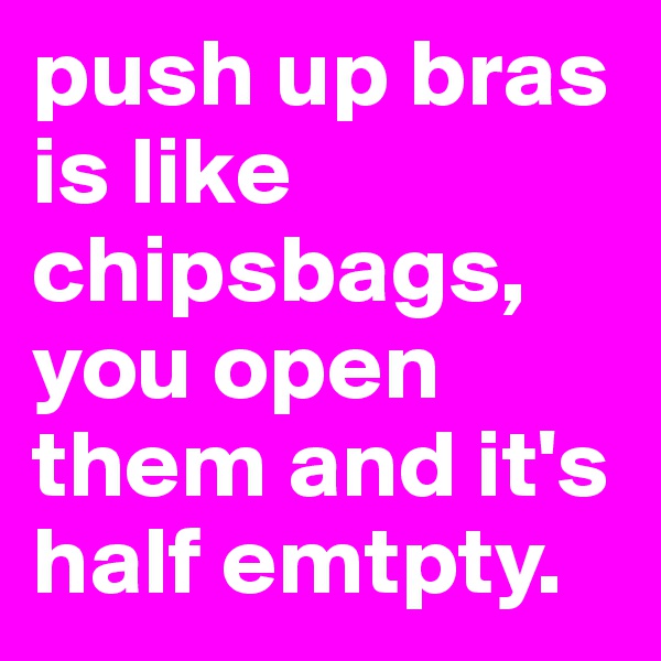 push up bras is like chipsbags, you open them and it's half emtpty.