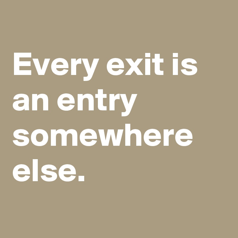
Every exit is an entry somewhere else.
