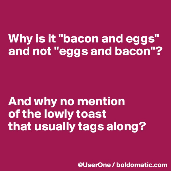

Why is it "bacon and eggs" and not "eggs and bacon"?



And why no mention
of the lowly toast
that usually tags along?

