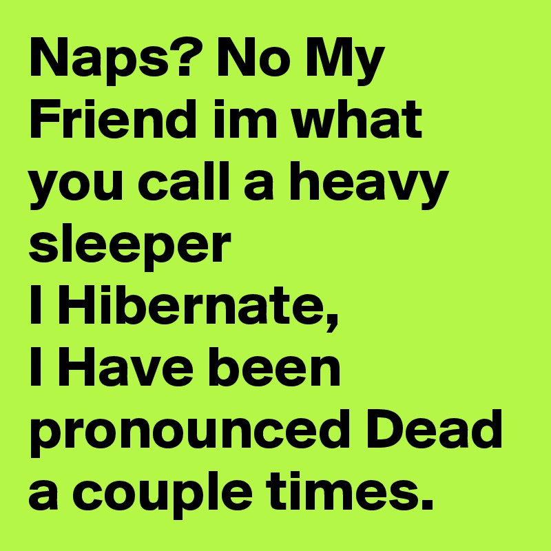 Naps? No My Friend im what you call a heavy sleeper
I Hibernate,
I Have been pronounced Dead a couple times. 