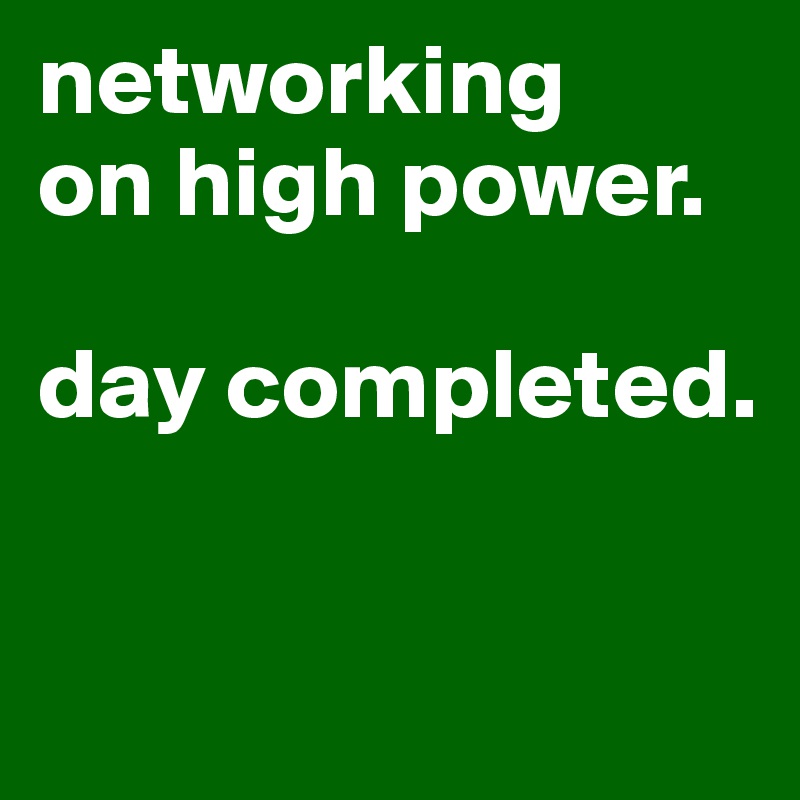 networking 
on high power.

day completed.



