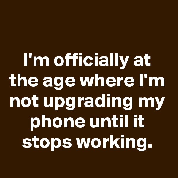 

I'm officially at the age where I'm not upgrading my phone until it stops working.