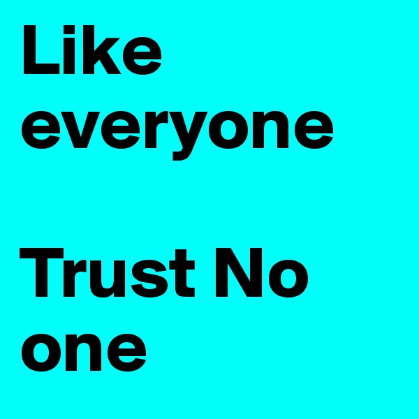 Like 
everyone 

Trust No one 