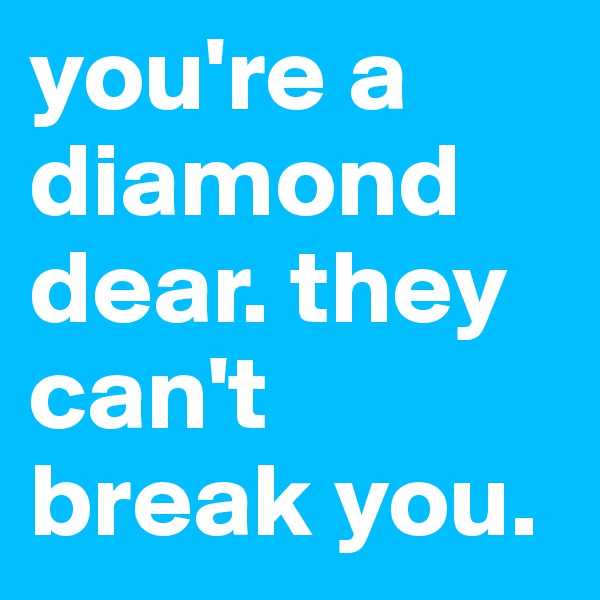you're a diamond dear. they can't break you. 