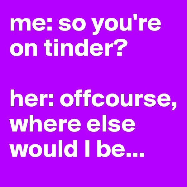 me: so you're on tinder?

her: offcourse, where else would I be...