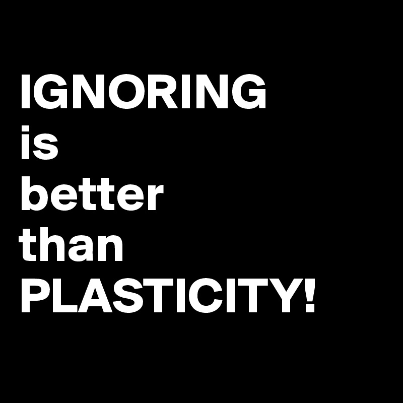 
IGNORING 
is 
better 
than PLASTICITY!
