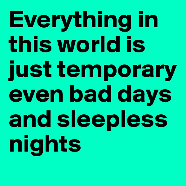 Everything in  this world is just temporary even bad days and sleepless nights