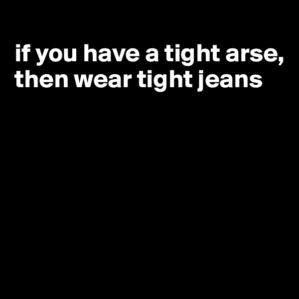 
if you have a tight arse, then wear tight jeans






