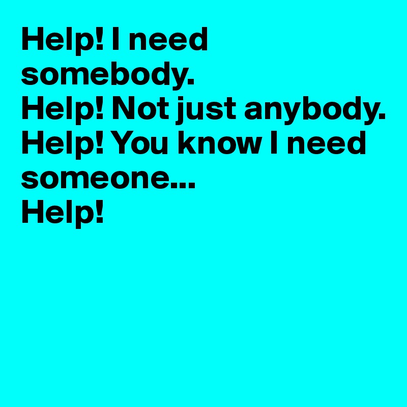 Help! I need somebody.
Help! Not just anybody.
Help! You know I need someone...
Help!



