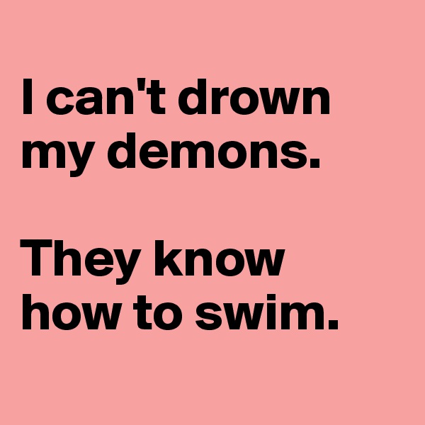 
I can't drown my demons.

They know 
how to swim. 
