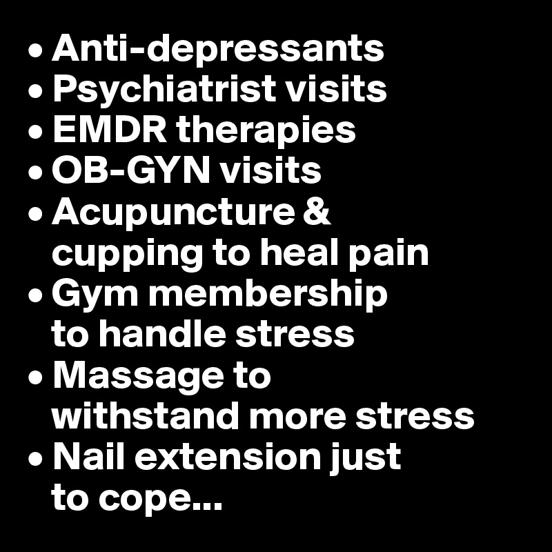 • Anti-depressants
• Psychiatrist visits
• EMDR therapies
• OB-GYN visits
• Acupuncture & 
   cupping to heal pain
• Gym membership   
   to handle stress
• Massage to 
   withstand more stress
• Nail extension just  
   to cope...