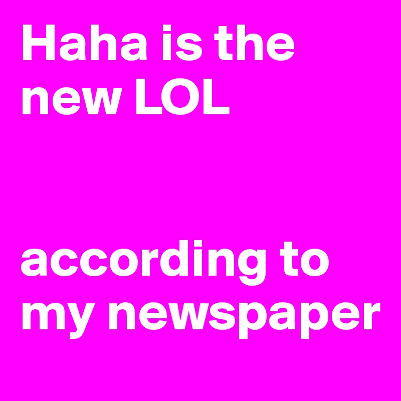 Haha is the new LOL


according to my newspaper 