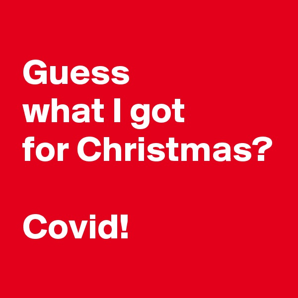 
 Guess
 what I got
 for Christmas?

 Covid!