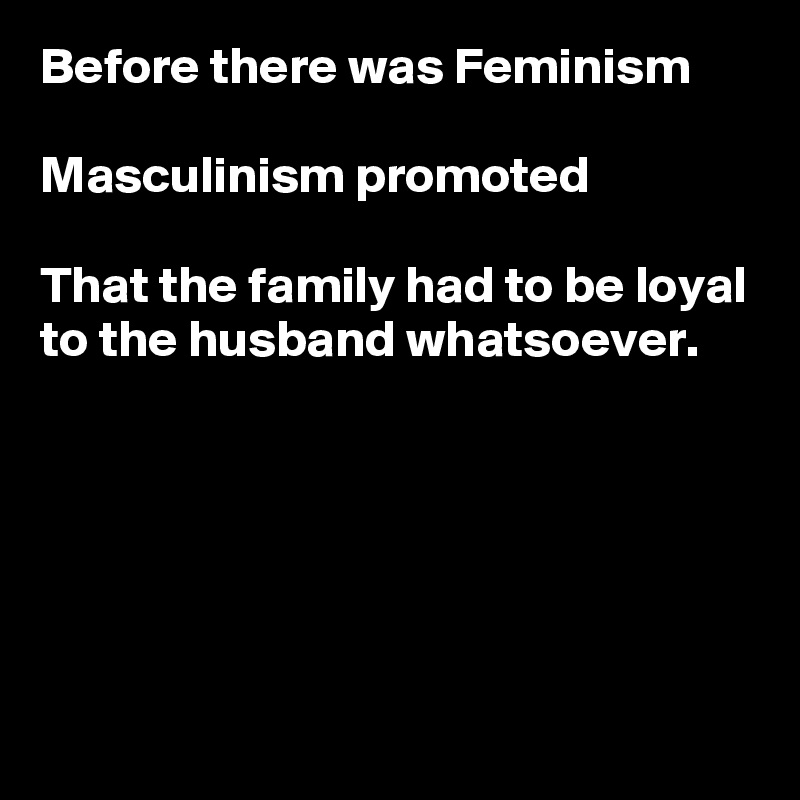 Before there was Feminism

Masculinism promoted

That the family had to be loyal to the husband whatsoever.





