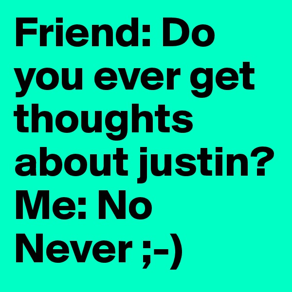 Friend: Do you ever get thoughts about justin?
Me: No Never ;-) 