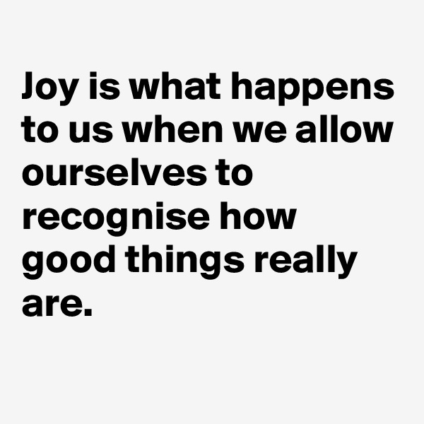 
Joy is what happens to us when we allow ourselves to recognise how good things really are. 
