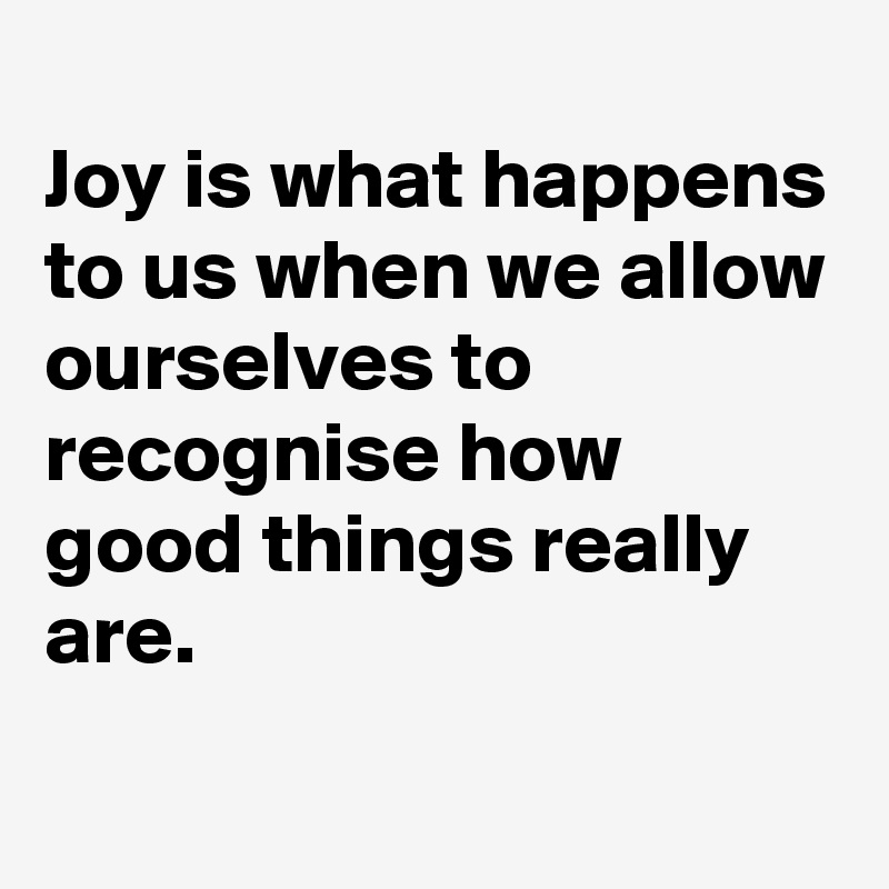
Joy is what happens to us when we allow ourselves to recognise how good things really are. 
