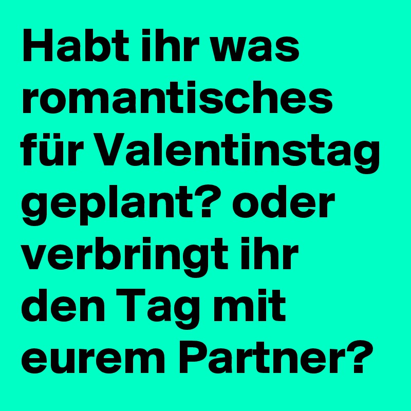 Habt ihr was romantisches für Valentinstag geplant? oder verbringt ihr den Tag mit eurem Partner?