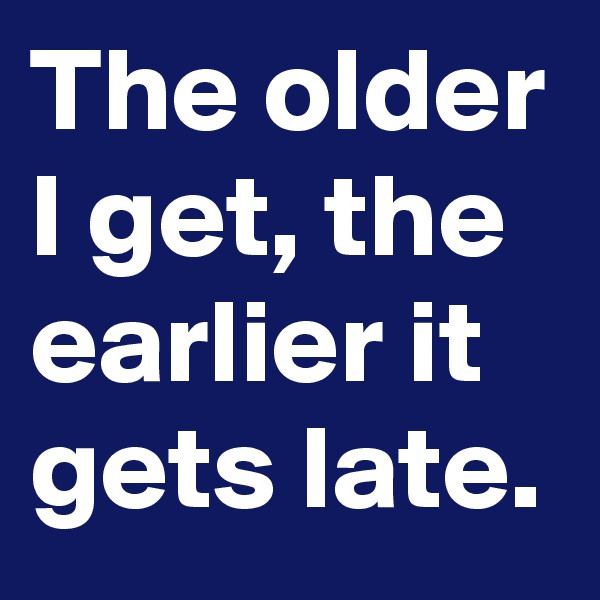 The older I get, the earlier it gets late.
