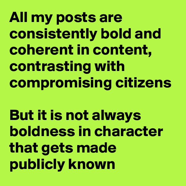 All my posts are consistently bold and coherent in content, contrasting with compromising citizens

But it is not always boldness in character that gets made publicly known