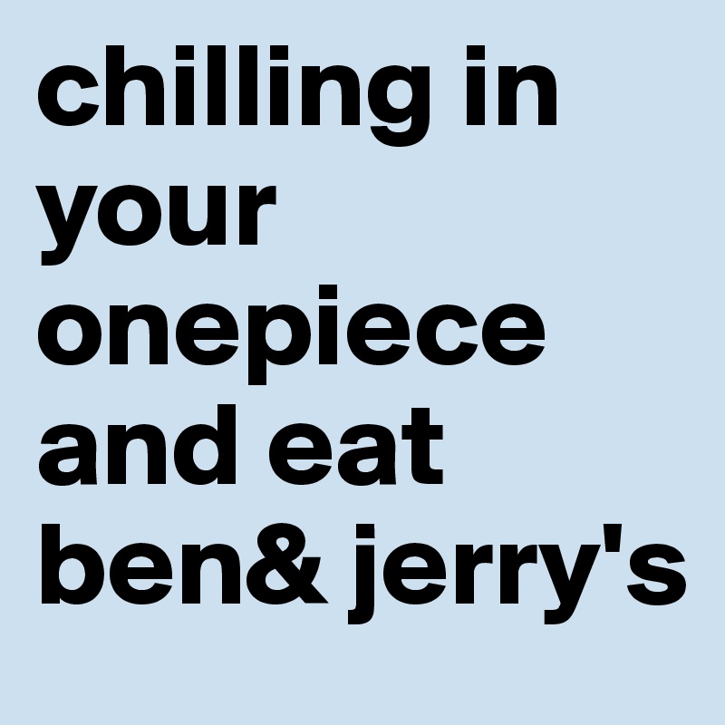 chilling in your onepiece and eat ben& jerry's