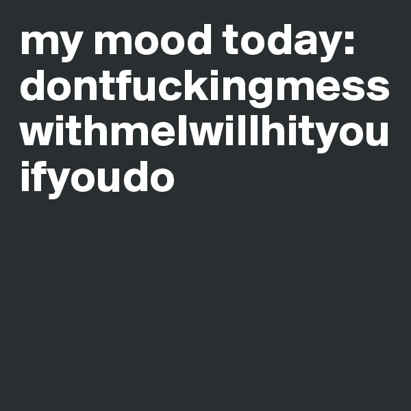 my mood today: 
dontfuckingmesswithmeIwillhityouifyoudo




